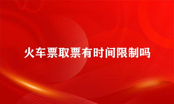 火车票取票有时间限制吗