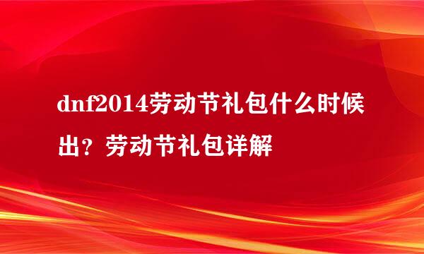 dnf2014劳动节礼包什么时候出？劳动节礼包详解