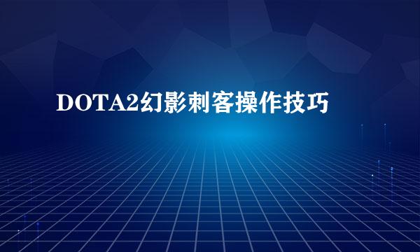 DOTA2幻影刺客操作技巧