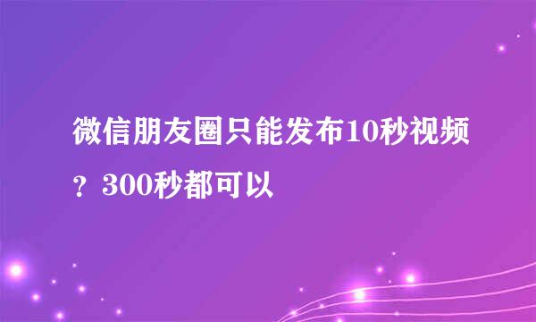 微信朋友圈只能发布10秒视频？300秒都可以