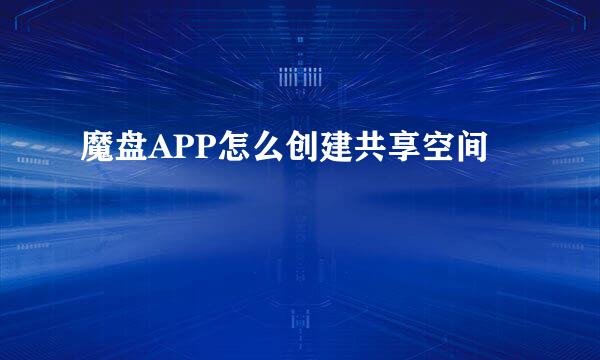 魔盘APP怎么创建共享空间