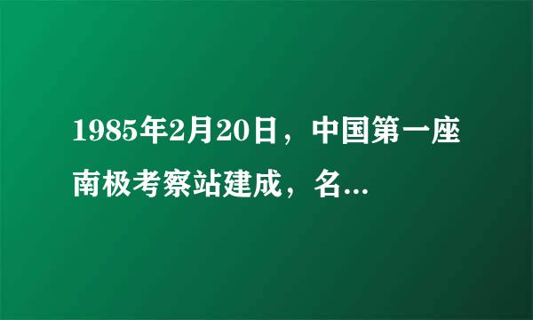 1985年2月20日，中国第一座南极考察站建成，名字叫什么