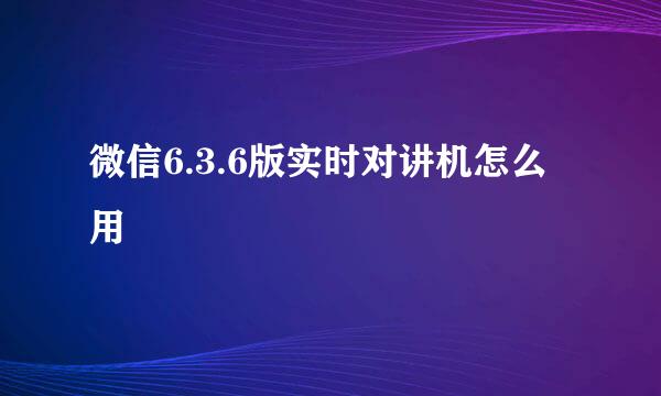 微信6.3.6版实时对讲机怎么用