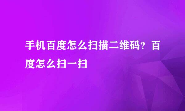 手机百度怎么扫描二维码？百度怎么扫一扫