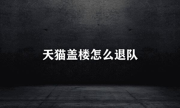 天猫盖楼怎么退队