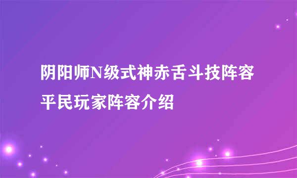 阴阳师N级式神赤舌斗技阵容平民玩家阵容介绍