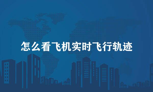 怎么看飞机实时飞行轨迹