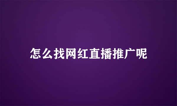 怎么找网红直播推广呢