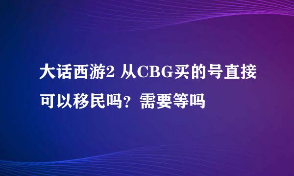 大话西游2 从CBG买的号直接可以移民吗？需要等吗
