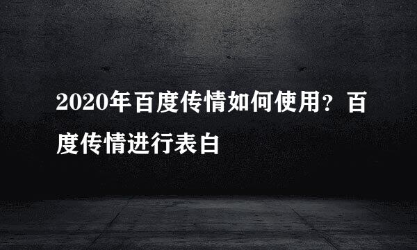 2020年百度传情如何使用？百度传情进行表白