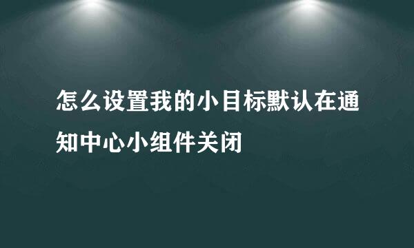 怎么设置我的小目标默认在通知中心小组件关闭