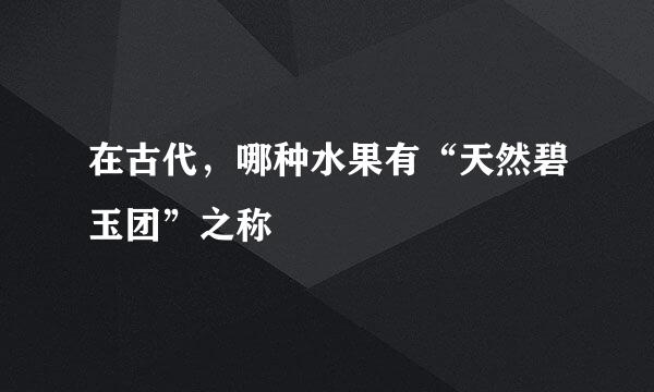 在古代，哪种水果有“天然碧玉团”之称