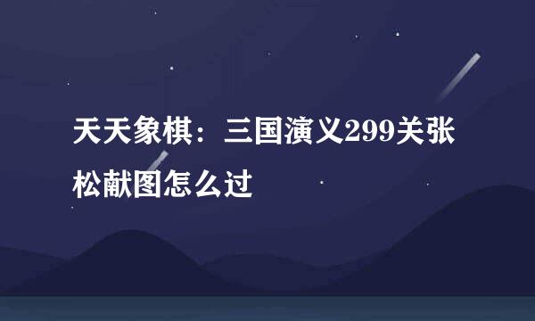 天天象棋：三国演义299关张松献图怎么过