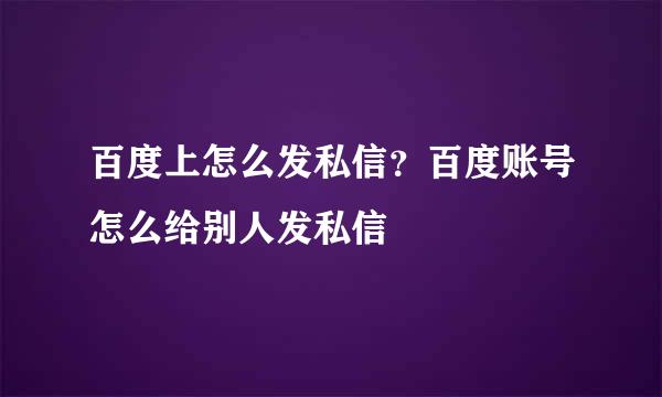 百度上怎么发私信?百度账号怎么给别人发私信