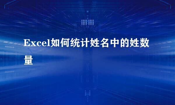 Excel如何统计姓名中的姓数量