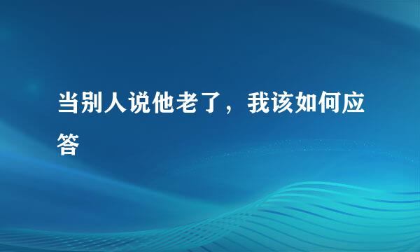 当别人说他老了，我该如何应答