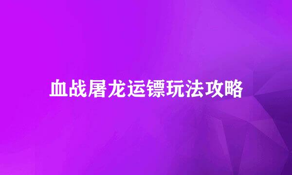 血战屠龙运镖玩法攻略