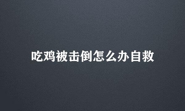 吃鸡被击倒怎么办自救