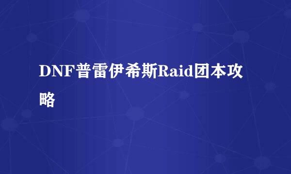 DNF普雷伊希斯Raid团本攻略