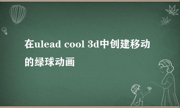 在ulead cool 3d中创建移动的绿球动画
