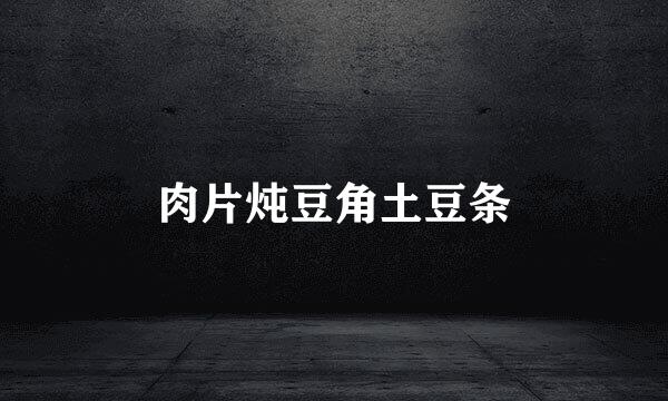 肉片炖豆角土豆条