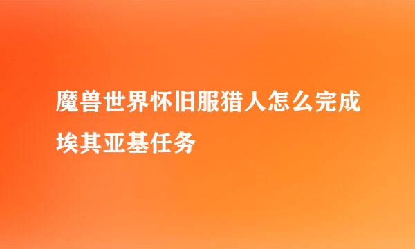 魔兽世界怀旧服猎人怎么完成埃其亚基任务
