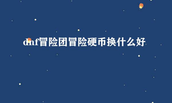 dnf冒险团冒险硬币换什么好