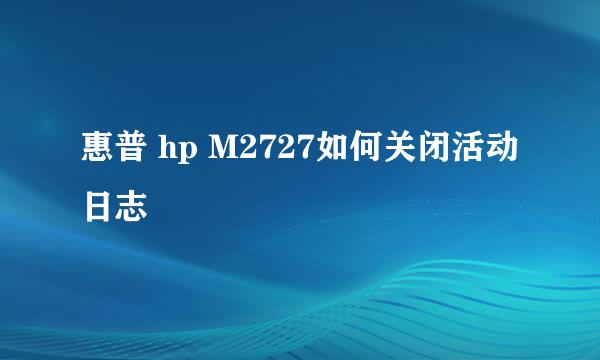 惠普 hp M2727如何关闭活动日志