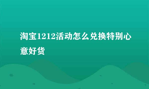 淘宝1212活动怎么兑换特别心意好货