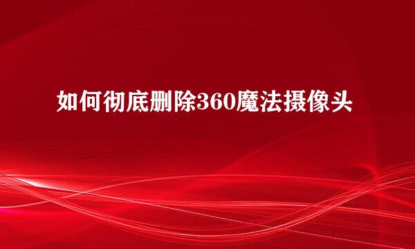 如何彻底删除360魔法摄像头