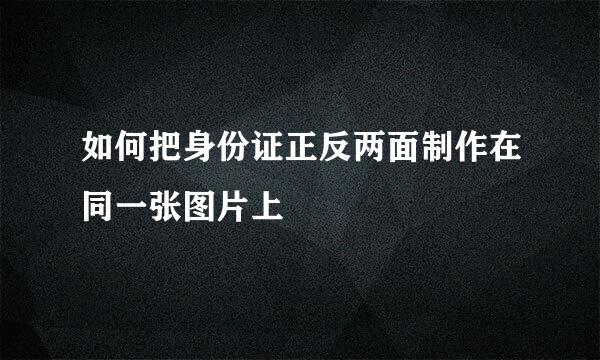 如何把身份证正反两面制作在同一张图片上