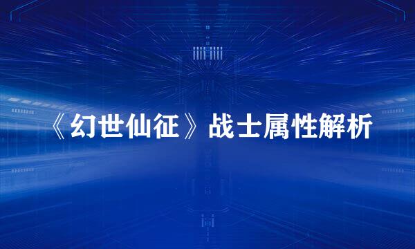 《幻世仙征》战士属性解析