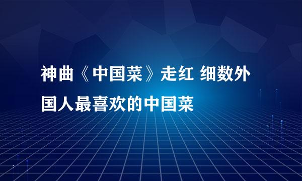 神曲《中国菜》走红 细数外国人最喜欢的中国菜