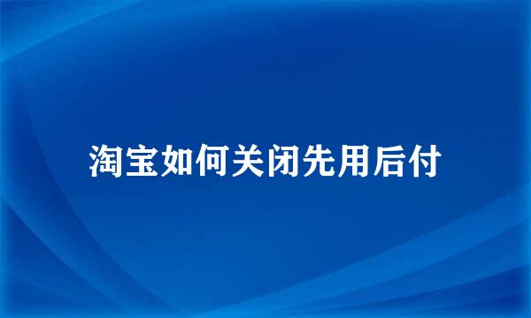 淘宝如何关闭先用后付