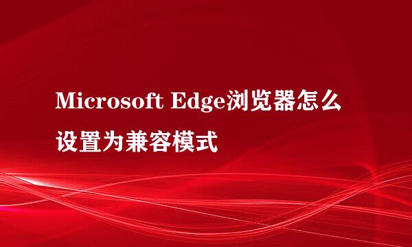 Microsoft Edge浏览器怎么设置为兼容模式