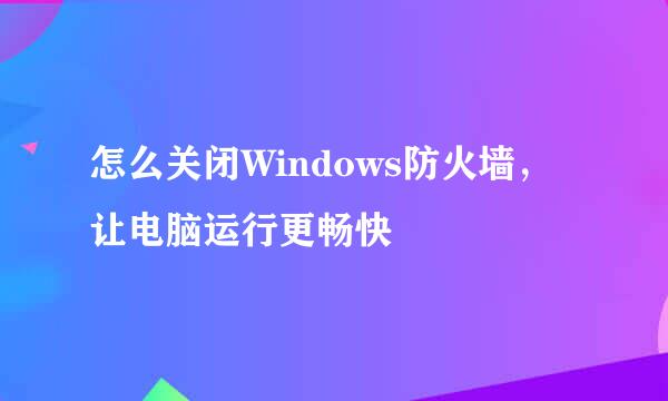 怎么关闭Windows防火墙，让电脑运行更畅快