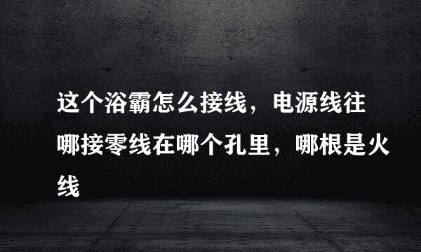 这个浴霸怎么接线，电源线往哪接零线在哪个孔里，哪根是火线
