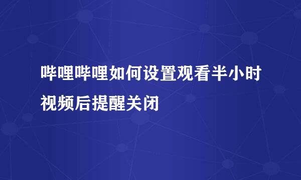 哔哩哔哩如何设置观看半小时视频后提醒关闭