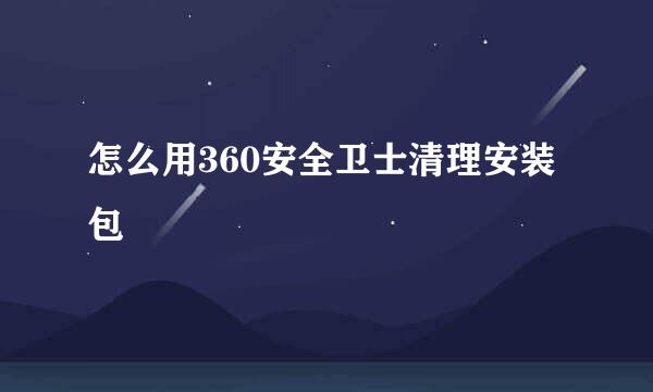 怎么用360安全卫士清理安装包