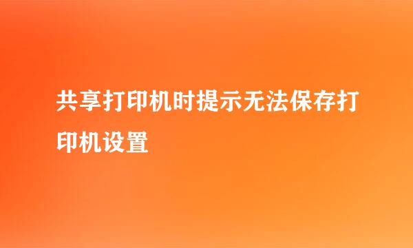 共享打印机时提示无法保存打印机设置