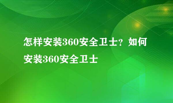 怎样安装360安全卫士？如何安装360安全卫士