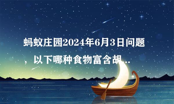 蚂蚁庄园2024年6月3日问题，以下哪种食物富含胡萝卜素，大量食用可能会皮肤变黄