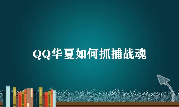 QQ华夏如何抓捕战魂