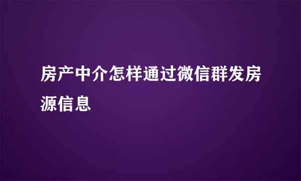 房产中介怎样通过微信群发房源信息