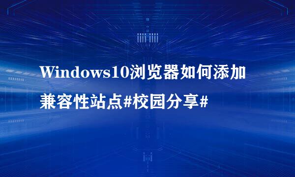 Windows10浏览器如何添加兼容性站点#校园分享#