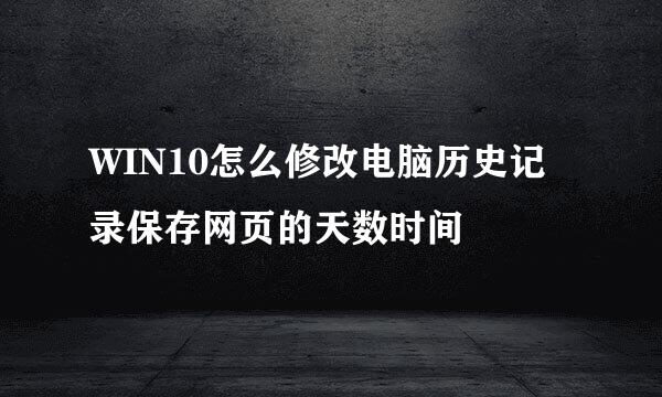 WIN10怎么修改电脑历史记录保存网页的天数时间