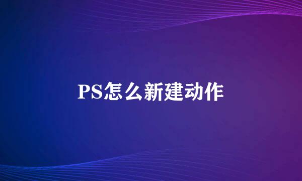 PS怎么新建动作