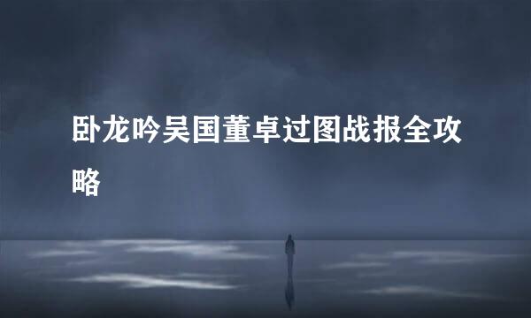 卧龙吟吴国董卓过图战报全攻略