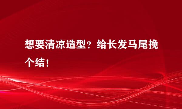 想要清凉造型？给长发马尾挽个结！