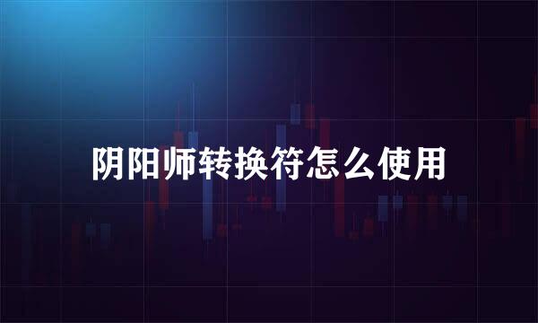 阴阳师转换符怎么使用